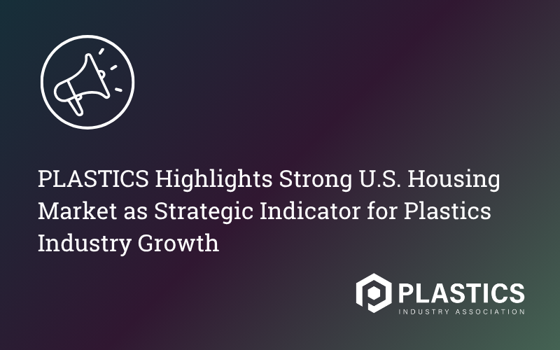 PLASTICS Highlights Strong U.S. Housing Market as Strategic Indicator for Plastics Industry Growth