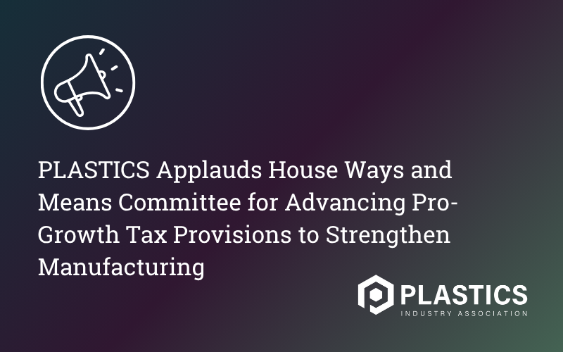 PLASTICS Applauds House Ways and Means Committee for Advancing Pro-Growth Tax Provisions to Strengthen Manufacturing